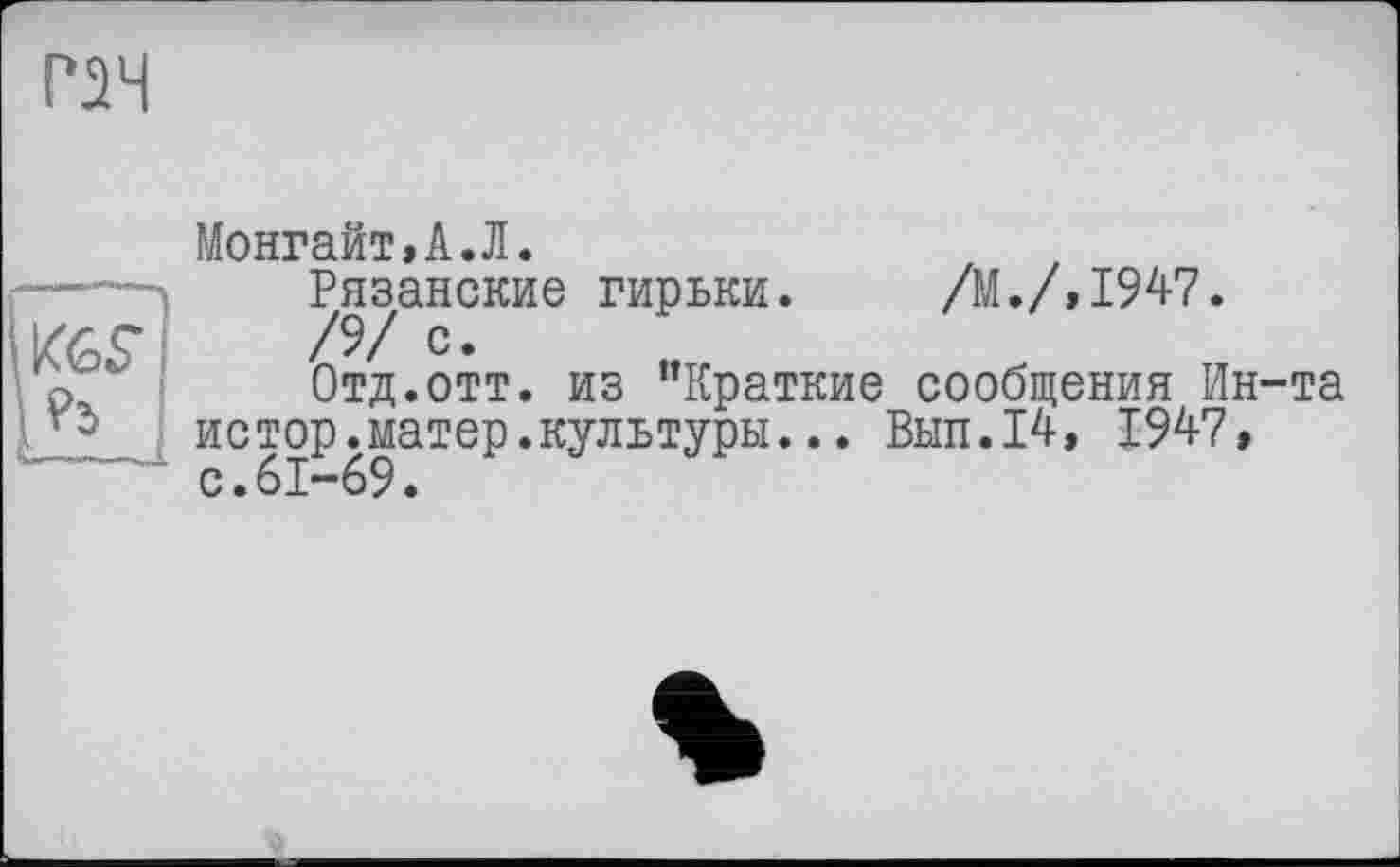 ﻿Р2Ч
К6Г
—.і
Монгайт»А.Л.
Рязанские гирьки. /М./,1947.
/9/ с.
Отд.отт. из "Краткие сообщения Ин-та истор.матер.культуры... Вып.14, 1947, с.61-69.